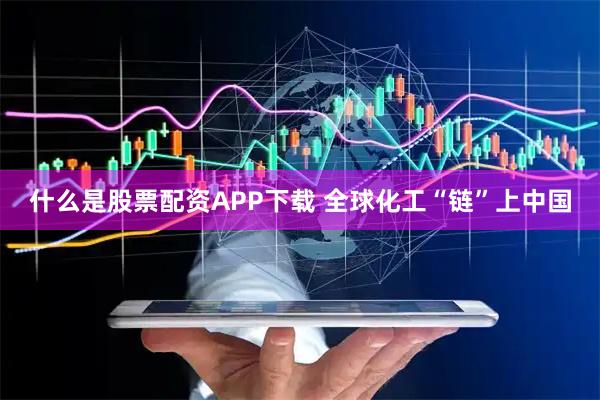 什么是股票配资APP下载 全球化工“链”上中国