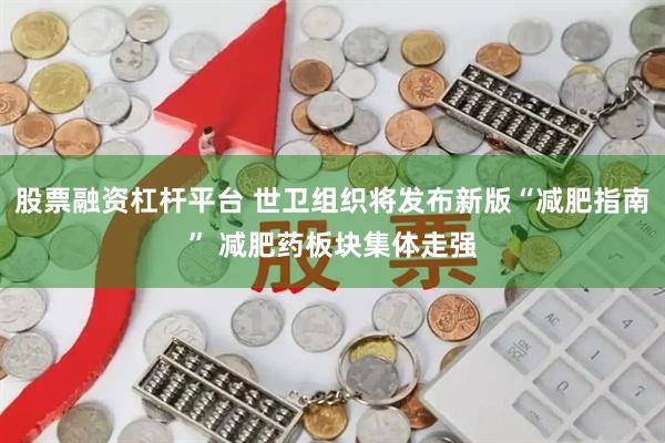 股票融资杠杆平台 世卫组织将发布新版“减肥指南” 减肥药板块集体走强