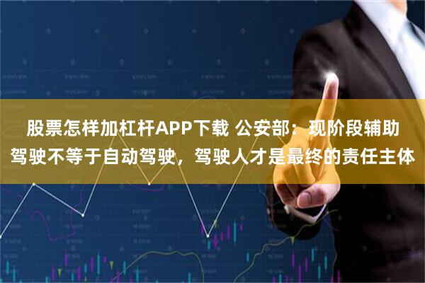 股票怎样加杠杆APP下载 公安部：现阶段辅助驾驶不等于自动驾驶，驾驶人才是最终的责任主体