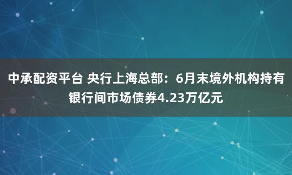 中承配资平台 央行上海总部：6月末境外机构持有银行间市场债券4.23万亿元