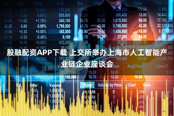 股融配资APP下载 上交所举办上海市人工智能产业链企业座谈会