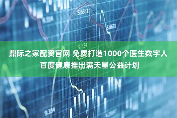 鼎际之家配资官网 免费打造1000个医生数字人 百度健康推出满天星公益计划