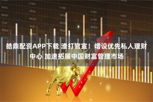 皓鼎配资APP下载 渣打官宣！增设优先私人理财中心 加速拓展中国财富管理市场