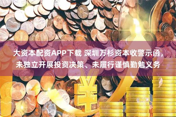 大资本配资APP下载 深圳万杉资本收警示函，未独立开展投资决策、未履行谨慎勤勉义务