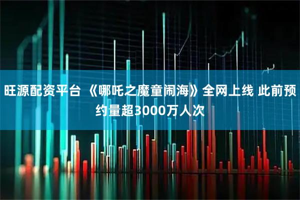 旺源配资平台 《哪吒之魔童闹海》全网上线 此前预约量超3000万人次