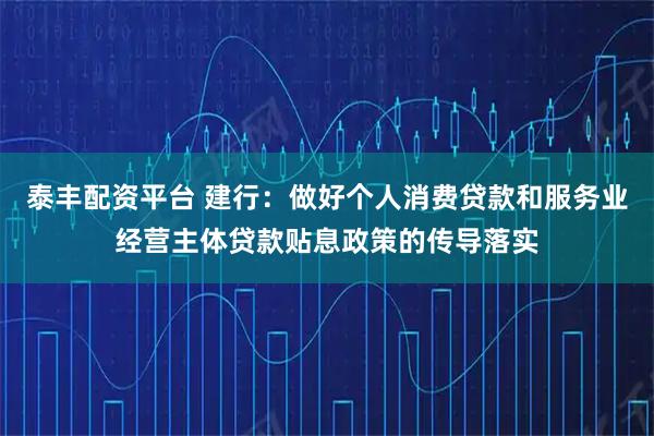 泰丰配资平台 建行：做好个人消费贷款和服务业经营主体贷款贴息政策的传导落实