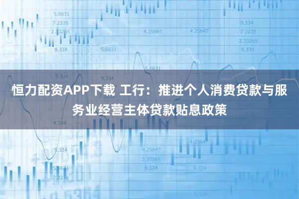 恒力配资APP下载 工行：推进个人消费贷款与服务业经营主体贷款贴息政策