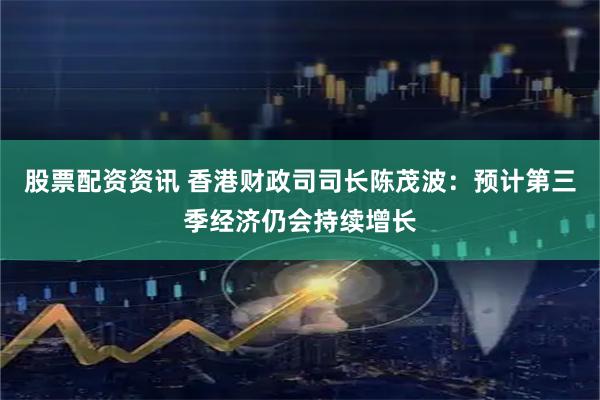 股票配资资讯 香港财政司司长陈茂波：预计第三季经济仍会持续增长
