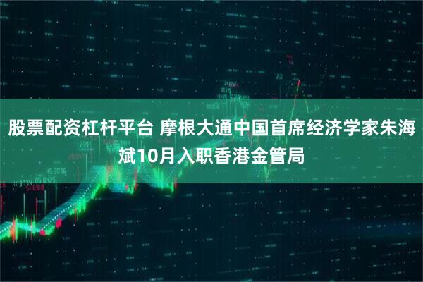 股票配资杠杆平台 摩根大通中国首席经济学家朱海斌10月入职香港金管局