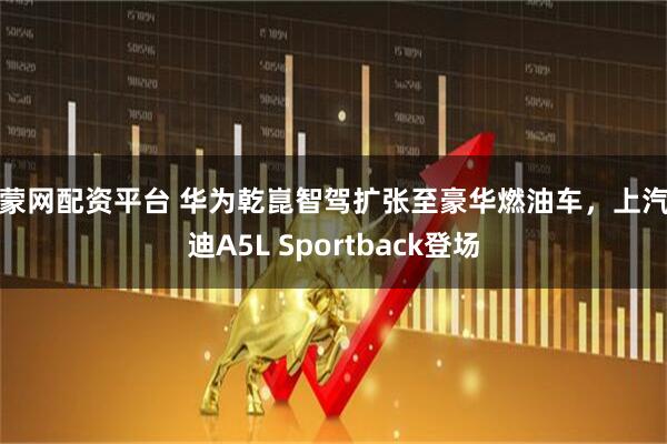 乐蒙网配资平台 华为乾崑智驾扩张至豪华燃油车，上汽奥迪A5L Sportback登场
