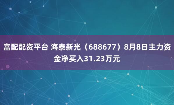 富配配资平台 海泰新光（688677）8月8日主力资金净买入31.23万元