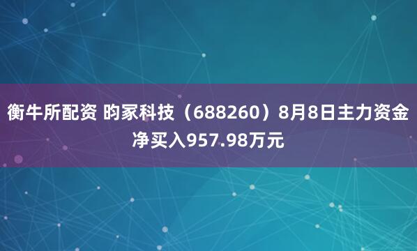 衡牛所配资 昀冢科技（688260）8月8日主力资金净买入957.98万元