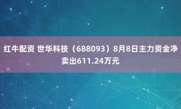 红牛配资 世华科技（688093）8月8日主力资金净卖出611.24万元
