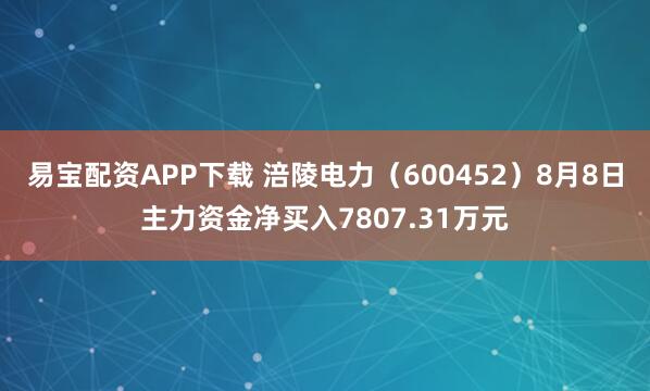 易宝配资APP下载 涪陵电力（600452）8月8日主力资金净买入7807.31万元