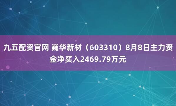 九五配资官网 巍华新材（603310）8月8日主力资金净买入2469.79万元