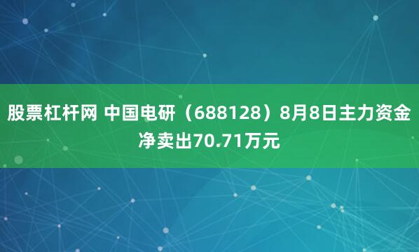 股票杠杆网 中国电研（688128）8月8日主力资金净卖出70.71万元