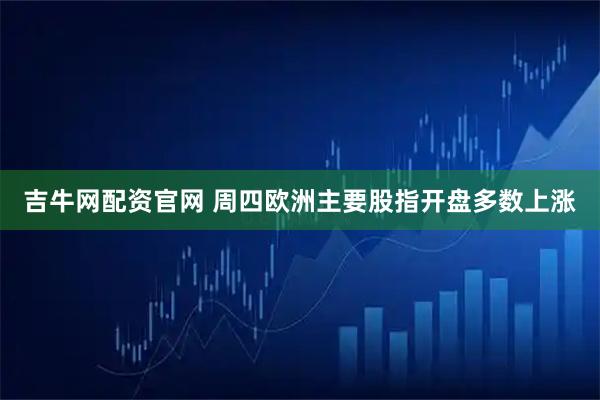 吉牛网配资官网 周四欧洲主要股指开盘多数上涨