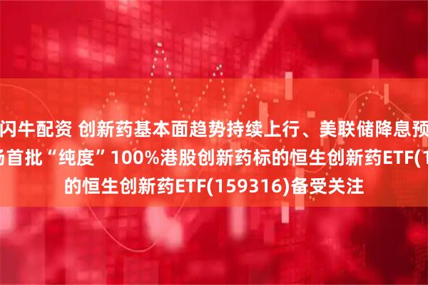 闪牛配资 创新药基本面趋势持续上行、美联储降息预期持续升温，市场首批“纯度”100%港股创新药标的恒生创新药ETF(159316)备受关注