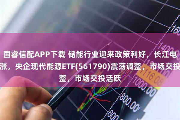国睿信配APP下载 储能行业迎来政策利好，长江电力领涨，央企现代能源ETF(561790)震荡调整，市场交投活跃