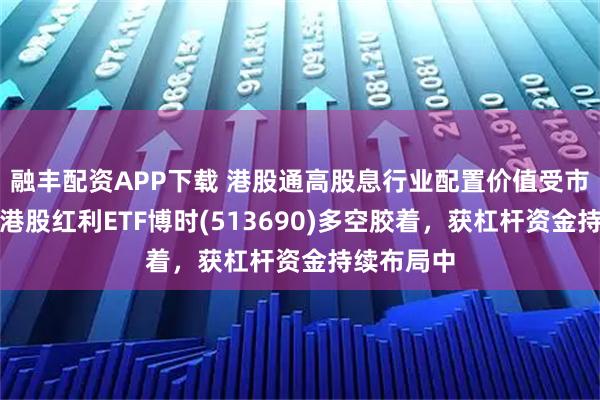 融丰配资APP下载 港股通高股息行业配置价值受市场关注，港股红利ETF博时(513690)多空胶着，获杠杆资金持续布局中