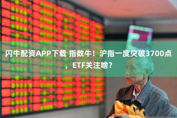 闪牛配资APP下载 指数牛！沪指一度突破3700点，ETF关注啥？