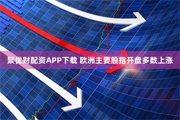 聚优财配资APP下载 欧洲主要股指开盘多数上涨