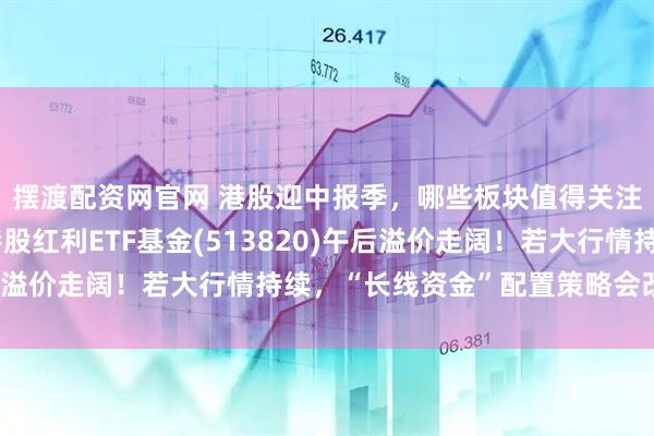 摆渡配资网官网 港股迎中报季，哪些板块值得关注？险资持续扫货，港股红利ETF基金(513820)午后溢价走阔！若大行情持续，“长线资金”配置策略会改变吗？