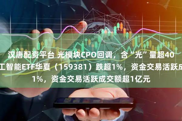 汉唐配资平台 光模块CPO回调，含“光”量超40%的创业板人工智能ETF华夏（159381）跌超1%，资金交易活跃成交额超1亿元