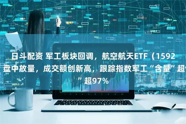日斗配资 军工板块回调，航空航天ETF（159227）盘中放量，成交额创新高，跟踪指数军工“含量”超97%