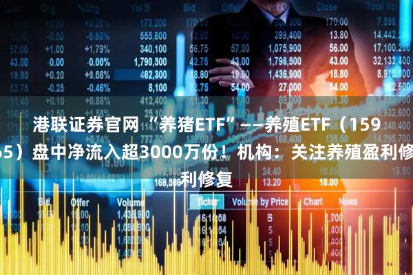 港联证券官网 “养猪ETF”——养殖ETF(159865)盘中净流入超3000万份!机构:关注养殖盈利修复