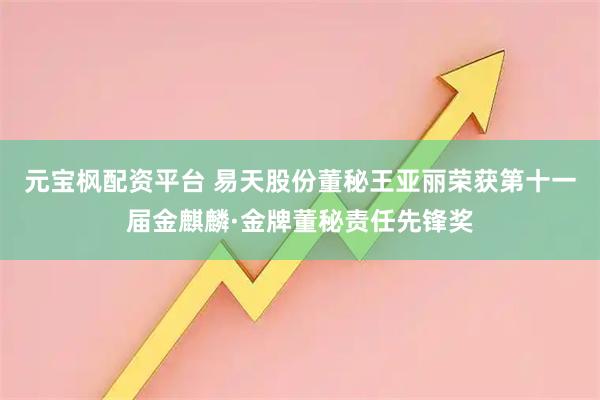 元宝枫配资平台 易天股份董秘王亚丽荣获第十一届金麒麟·金牌董秘责任先锋奖