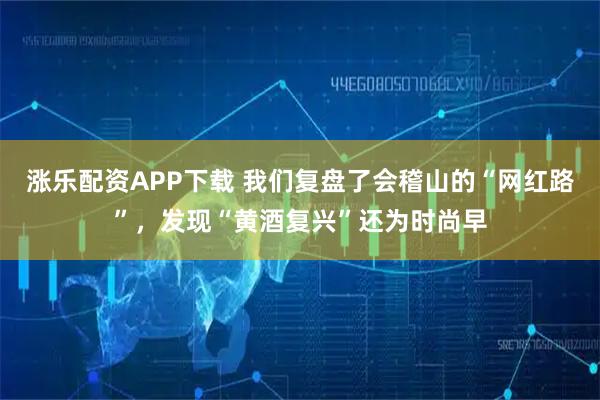 涨乐配资APP下载 我们复盘了会稽山的“网红路”，发现“黄酒复兴”还为时尚早