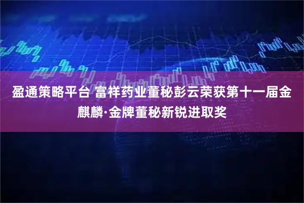 盈通策略平台 富祥药业董秘彭云荣获第十一届金麒麟·金牌董秘新锐进取奖