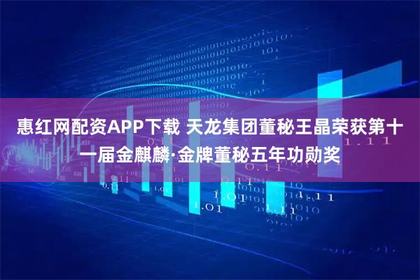 惠红网配资APP下载 天龙集团董秘王晶荣获第十一届金麒麟·金牌董秘五年功勋奖