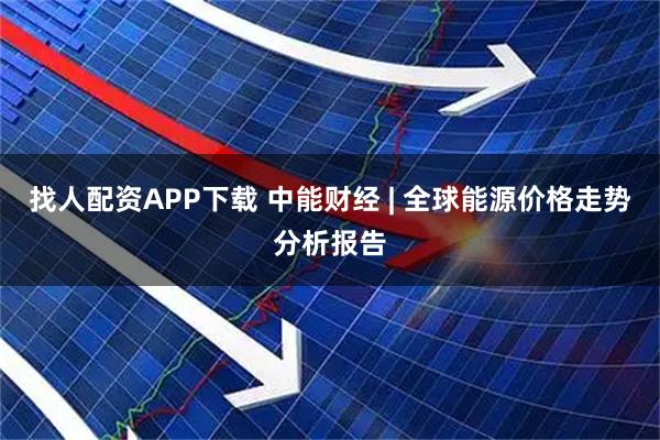 找人配资APP下载 中能财经 | 全球能源价格走势分析报告