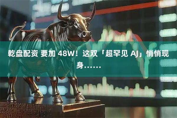 乾盘配资 要加 48W！这双「超罕见 AJ」悄悄现身……