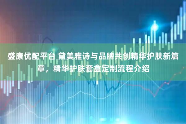 盛康优配平台 黛美雅诗与品牌共创精华护肤新篇章，精华护肤套盒定制流程介绍