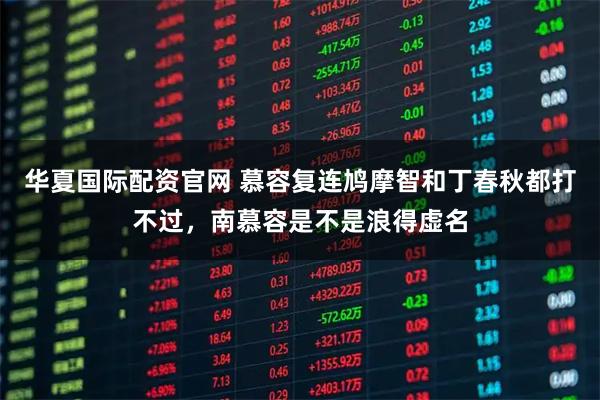 华夏国际配资官网 慕容复连鸠摩智和丁春秋都打不过，南慕容是不是浪得虚名