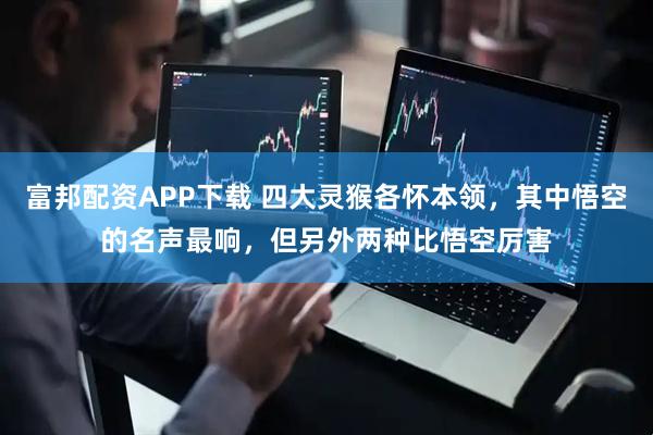 富邦配资APP下载 四大灵猴各怀本领，其中悟空的名声最响，但另外两种比悟空厉害