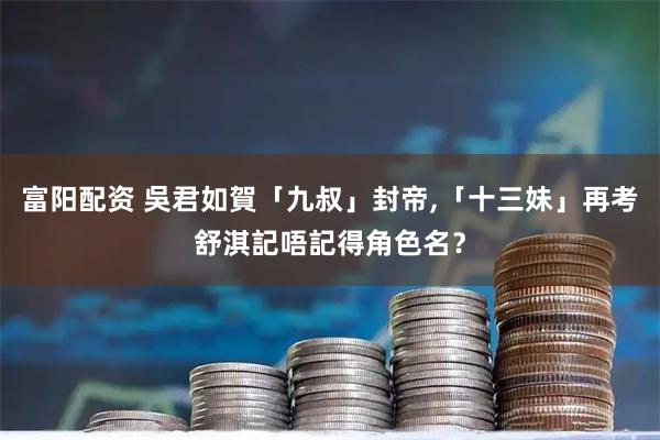 富阳配资 吳君如賀「九叔」封帝,「十三妹」再考舒淇記唔記得角色名？
