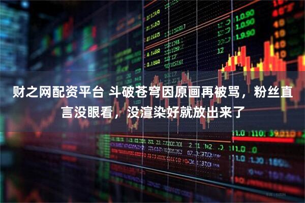 财之网配资平台 斗破苍穹因原画再被骂，粉丝直言没眼看，没渲染好就放出来了
