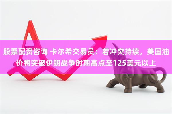 股票配资咨询 卡尔希交易员：若冲突持续，美国油价将突破伊朗战争时期高点至125美元以上