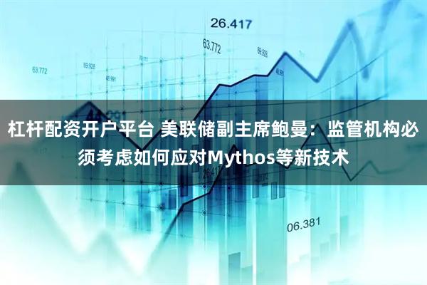 杠杆配资开户平台 美联储副主席鲍曼：监管机构必须考虑如何应对Mythos等新技术