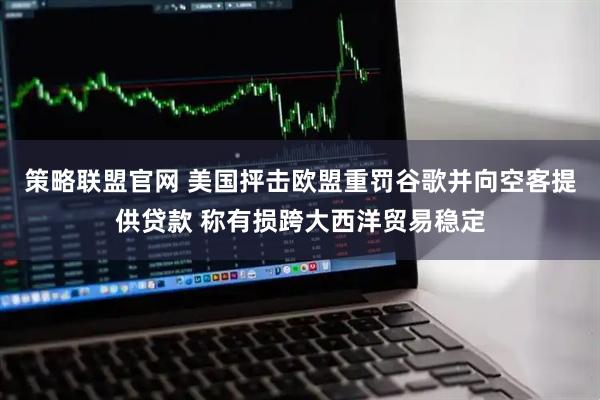 策略联盟官网 美国抨击欧盟重罚谷歌并向空客提供贷款 称有损跨大西洋贸易稳定